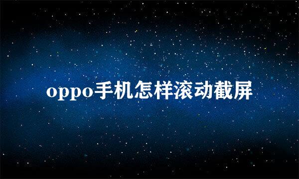 oppo手机怎样滚动截屏