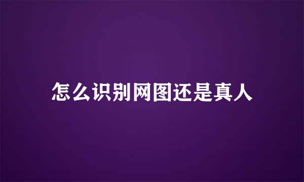 怎么识别网图还是真人