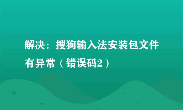 解决：搜狗输入法安装包文件有异常（错误码2）