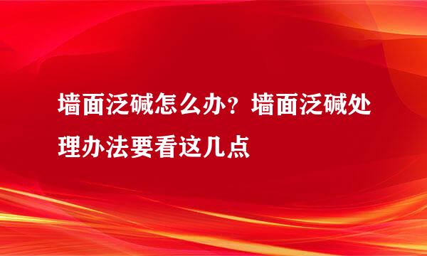 墙面泛碱怎么办？墙面泛碱处理办法要看这几点