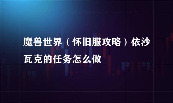 魔兽世界（怀旧服攻略）依沙瓦克的任务怎么做