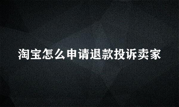 淘宝怎么申请退款投诉卖家