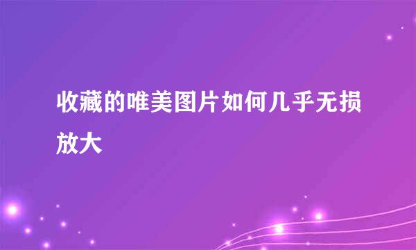 收藏的唯美图片如何几乎无损放大