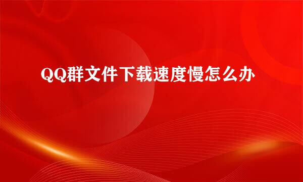 QQ群文件下载速度慢怎么办