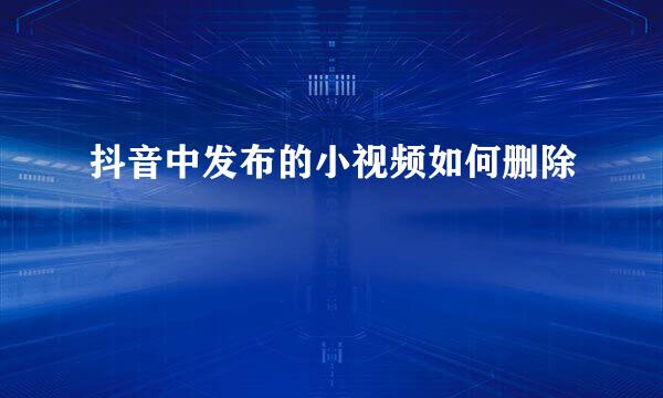 抖音中发布的小视频如何删除