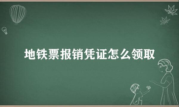 地铁票报销凭证怎么领取