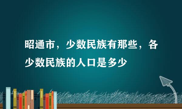 昭通市，少数民族有那些，各少数民族的人口是多少
