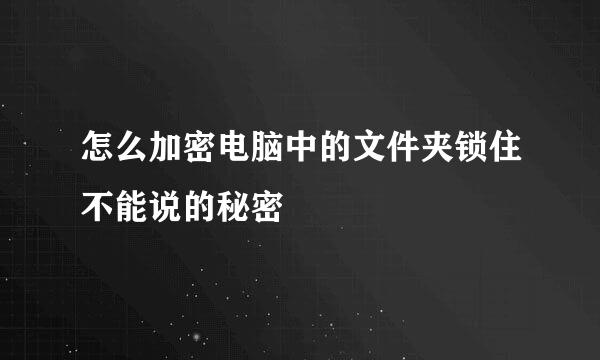 怎么加密电脑中的文件夹锁住不能说的秘密