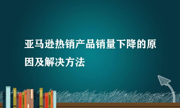 亚马逊热销产品销量下降的原因及解决方法