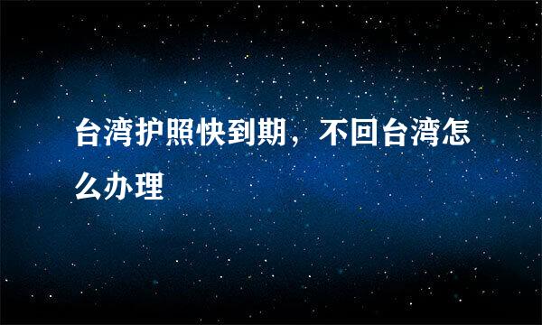 台湾护照快到期，不回台湾怎么办理
