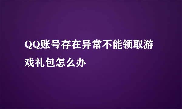 QQ账号存在异常不能领取游戏礼包怎么办