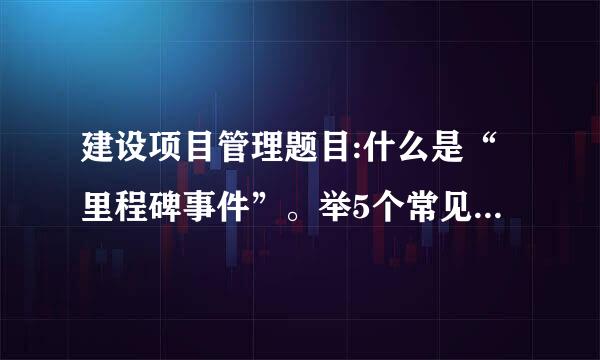 建设项目管理题目:什么是“里程碑事件”。举5个常见的“里程碑事件”