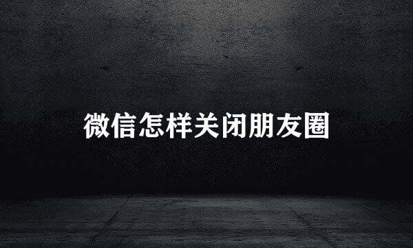 微信怎样关闭朋友圈