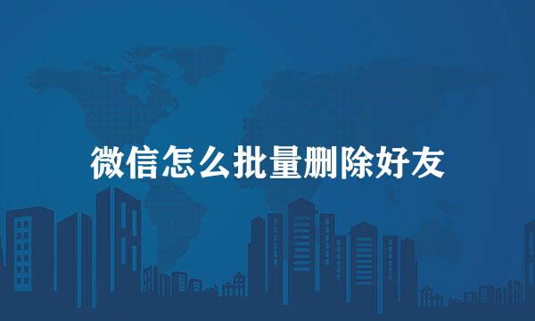 微信怎么批量删除好友