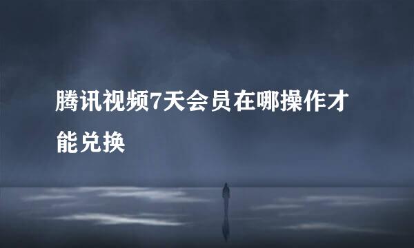 腾讯视频7天会员在哪操作才能兑换
