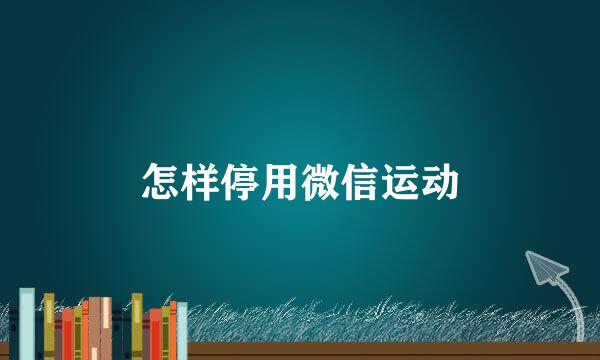 怎样停用微信运动