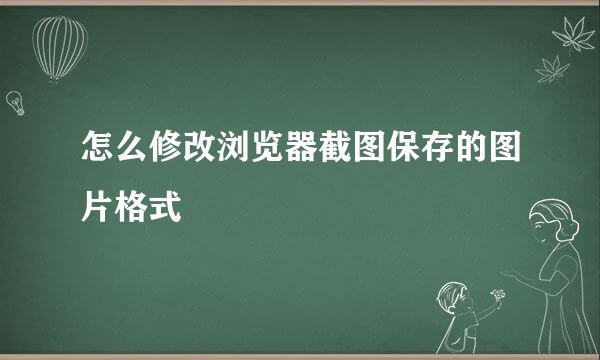 怎么修改浏览器截图保存的图片格式