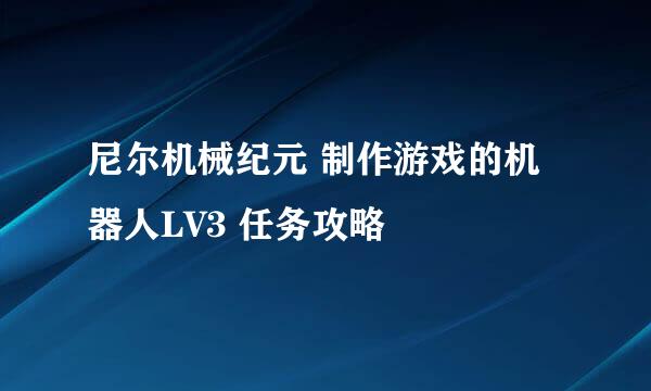尼尔机械纪元 制作游戏的机器人LV3 任务攻略