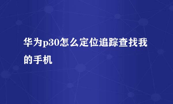 华为p30怎么定位追踪查找我的手机