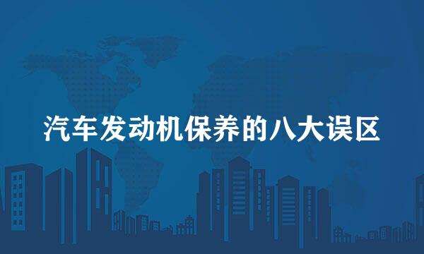 汽车发动机保养的八大误区