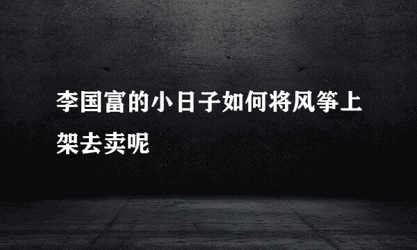 李国富的小日子如何将风筝上架去卖呢