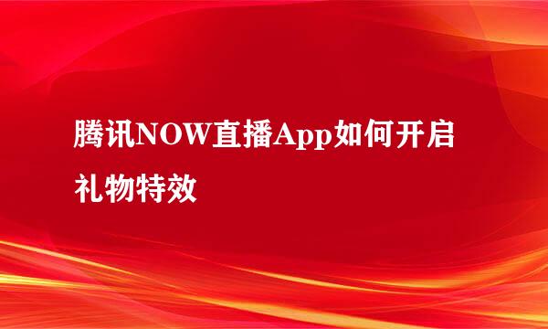 腾讯NOW直播App如何开启礼物特效