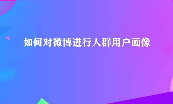 如何对微博进行人群用户画像