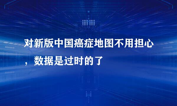 对新版中国癌症地图不用担心，数据是过时的了