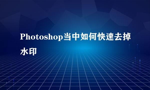 Photoshop当中如何快速去掉水印
