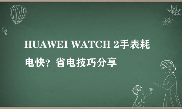HUAWEI WATCH 2手表耗电快？省电技巧分享