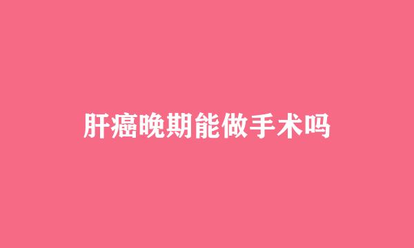 肝癌晚期能做手术吗