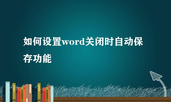 如何设置word关闭时自动保存功能