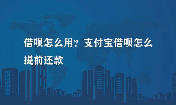 借呗怎么用？支付宝借呗怎么提前还款