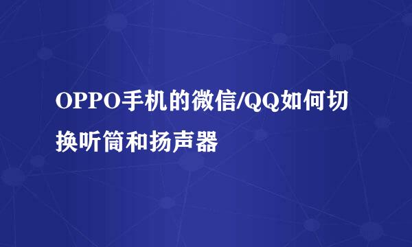 OPPO手机的微信/QQ如何切换听筒和扬声器
