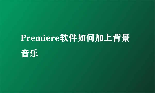 Premiere软件如何加上背景音乐