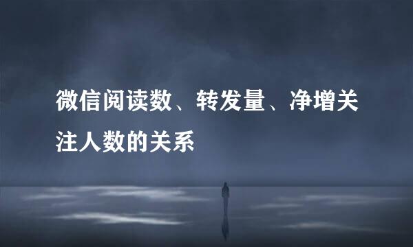 微信阅读数、转发量、净增关注人数的关系