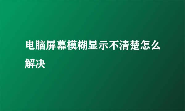 电脑屏幕模糊显示不清楚怎么解决