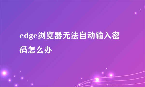 edge浏览器无法自动输入密码怎么办