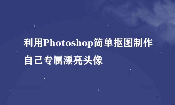 利用Photoshop简单抠图制作自己专属漂亮头像