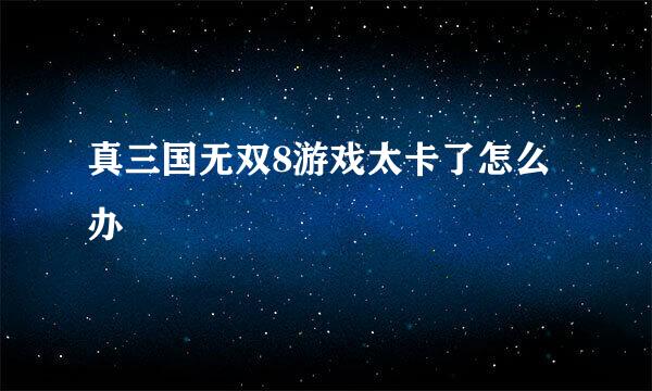 真三国无双8游戏太卡了怎么办