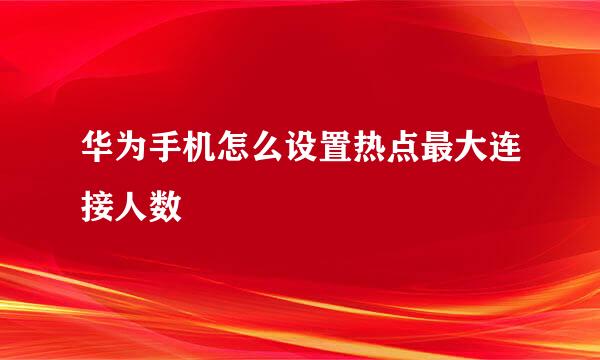华为手机怎么设置热点最大连接人数