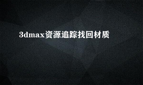3dmax资源追踪找回材质