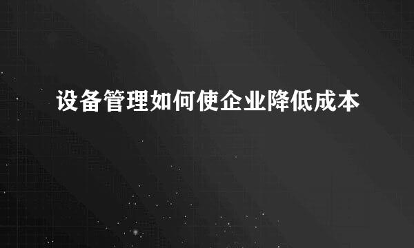 设备管理如何使企业降低成本