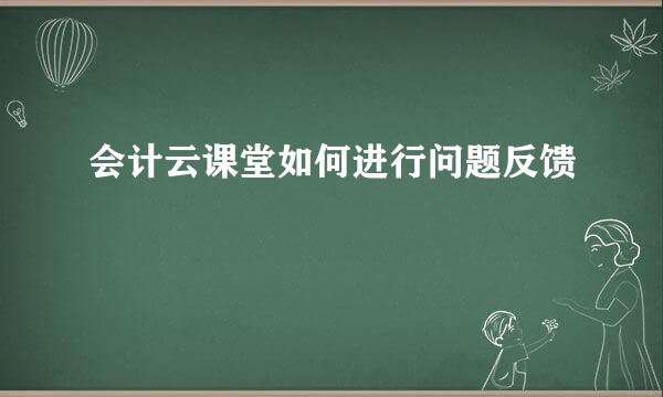会计云课堂如何进行问题反馈
