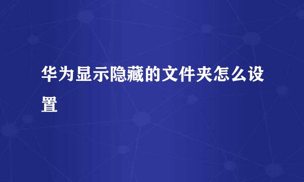 华为显示隐藏的文件夹怎么设置