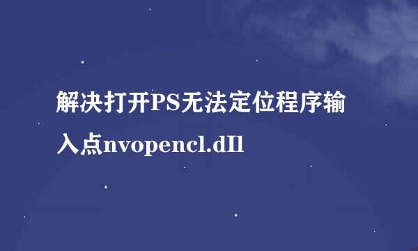 解决打开PS无法定位程序输入点nvopencl.dIl