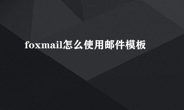 foxmail怎么使用邮件模板
