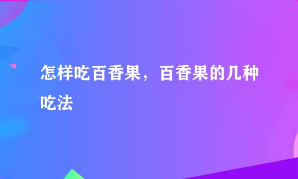 怎样吃百香果，百香果的几种吃法