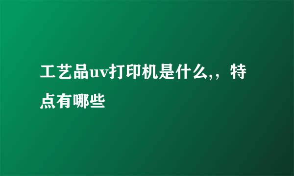 工艺品uv打印机是什么,，特点有哪些