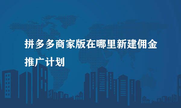 拼多多商家版在哪里新建佣金推广计划